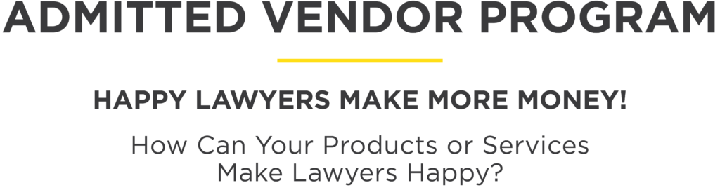 Admitted Vendor Program. Happy Lawyers Make More Money! How can your products or services make lawyers happy?